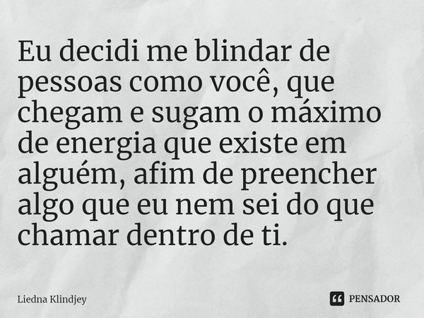 ⁠Eu decidi me blindar de pessoas como você, que chegam e sugam o máximo de energia que existe em alguém, afim de preencher algo que eu nem sei do que chamar den... Frase de Liedna Klindjey.