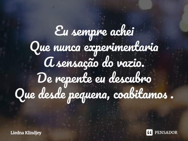 ⁠Eu sempre achei
Que nunca experimentaria
A sensação do vazio.
De repente eu descubro
Que desde pequena, coabitamos .... Frase de Liedna Klindjey.