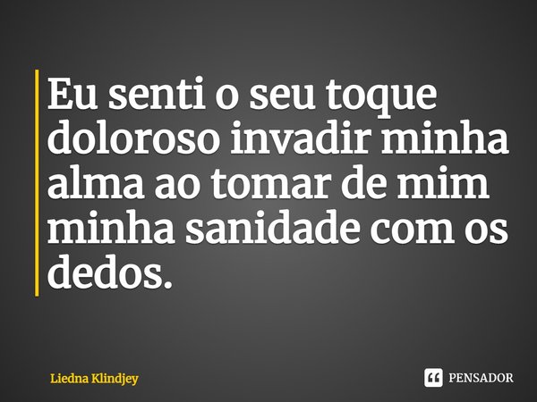 ⁠Eu senti o seu toque doloroso invadir minha alma ao tomar de mim minha sanidade com os dedos.... Frase de Liedna Klindjey.