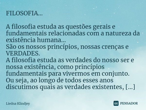 FILOSOFIA... A filosofia estuda as questões gerais e fundamentais relacionadas com a natureza da existência humana...
São os nossos princípios, nossas crenças e... Frase de Liedna Klindjey.