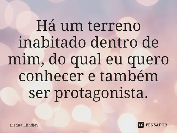 ⁠Há um terreno inabitado dentro de mim, do qual eu quero conhecer e também ser protagonista.... Frase de Liedna Klindjey.