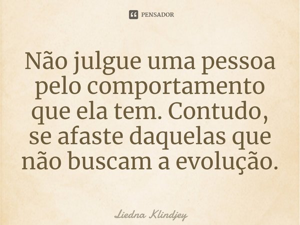 ⁠Não julgue uma pessoa pelo comportamento que ela tem. Contudo, se afaste daquelas que não buscam a evolução.... Frase de Liedna Klindjey.