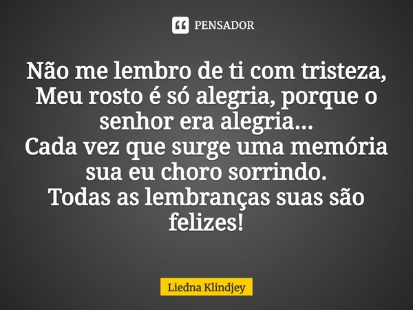 ⁠Não me lembro de ti com tristeza,
Meu rosto é só alegria, porque o senhor era alegria...
Cada vez que surge uma memória sua eu choro sorrindo.
Todas as lembran... Frase de Liedna Klindjey.