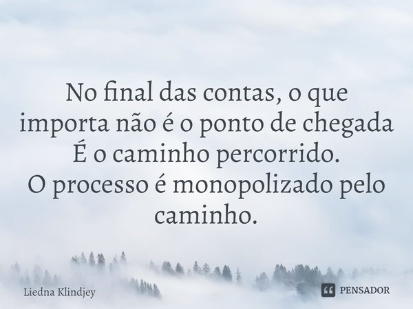 ⁠No final das contas, o que importa não é o ponto de chegada
É o caminho percorrido.
O processo é monopolizado pelo caminho.... Frase de Liedna Klindjey.