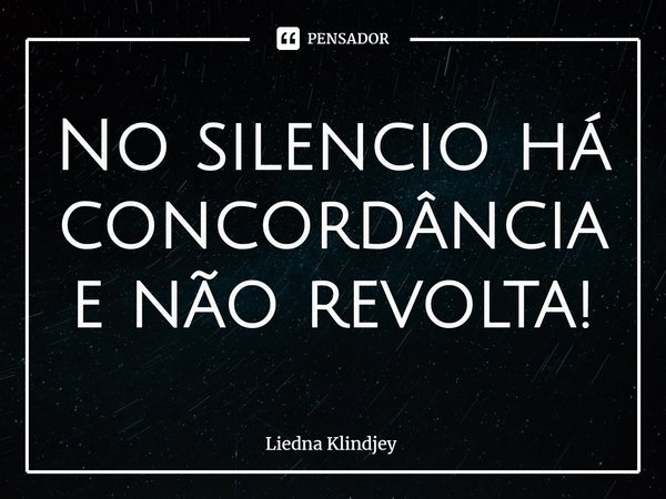 ⁠No silencio há concordância e não revolta!... Frase de Liedna Klindjey.
