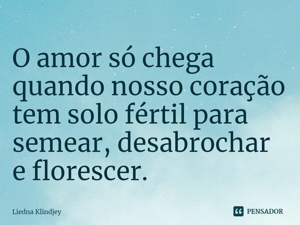 ⁠O amor só chega quando nosso coração tem solo fértil para semear, desabrochar e florescer.... Frase de Liedna Klindjey.