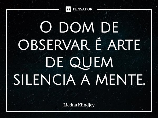 ⁠O dom de observar é arte de quem silencia a mente.... Frase de Liedna Klindjey.