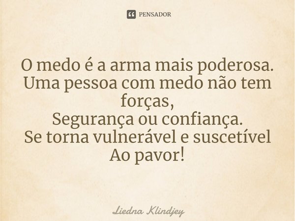 ⁠O medo é a arma mais poderosa.
Uma pessoa com medo não tem forças,
Segurança ou confiança.
Se torna vulnerável e suscetível
Ao pavor!... Frase de Liedna Klindjey.