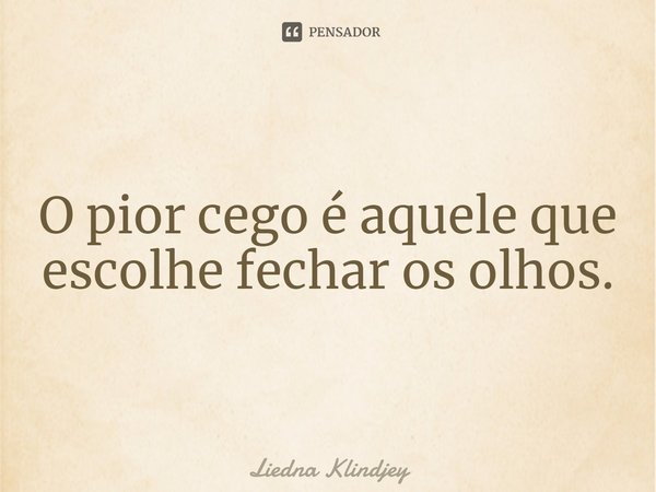 ⁠O pior cego é aquele que escolhe fechar os olhos.... Frase de Liedna Klindjey.