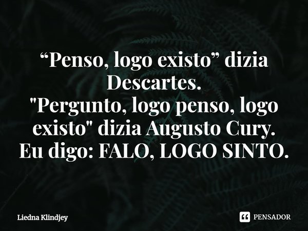 ⁠“Penso, logo existo” dizia Descartes.
"Pergunto, logo penso, logo existo" dizia Augusto Cury.
Eu digo: FALO, LOGO SINTO.... Frase de Liedna Klindjey.