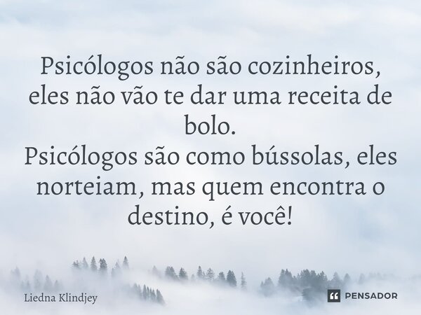 ⁠Psicólogos não são cozinheiros, eles não vão te dar uma receita de bolo. Psicólogos são como bússolas, eles norteiam, mas quem encontra o destino, é você!... Frase de Liedna Klindjey.