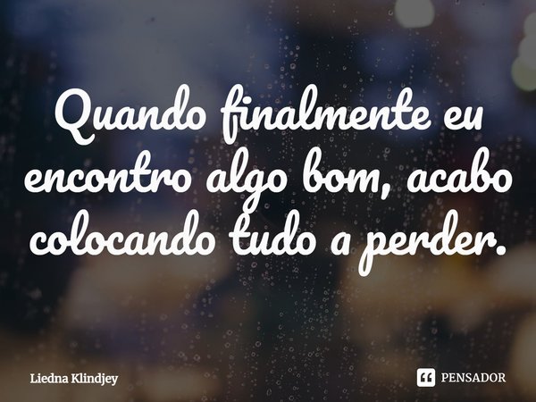 ⁠Quando finalmente eu encontro algo bom, acabo colocando tudo a perder.... Frase de Liedna Klindjey.