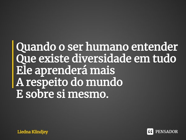 ⁠Quando o ser humano entender
Que existe diversidade em tudo
Ele aprenderá mais
A respeito do mundo
E sobre si mesmo.... Frase de Liedna Klindjey.