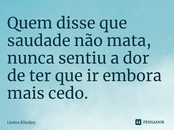 ⁠Quem disse que saudade não mata, nunca sentiu a dor de ter que ir embora mais cedo.... Frase de Liedna Klindjey.