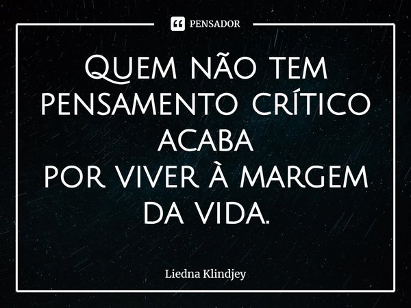 ⁠Quem não tem pensamento crítico acaba
por viver à margem da vida.... Frase de Liedna Klindjey.