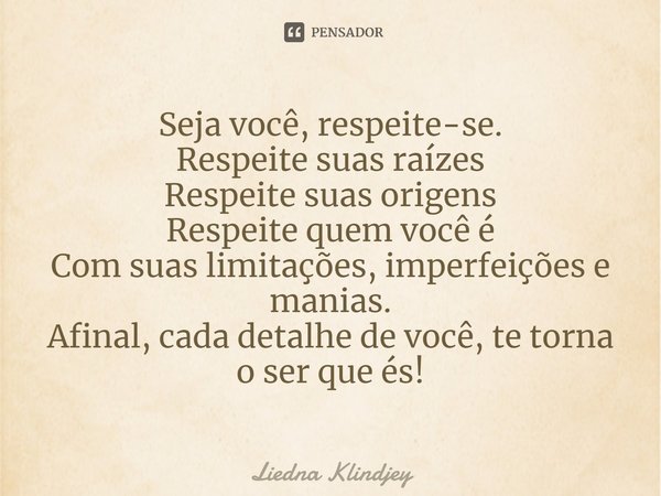 ⁠Seja você, respeite-se.
Respeite suas raízes
Respeite suas origens
Respeite quem você é
Com suas limitações, imperfeições e manias.
Afinal, cada detalhe de voc... Frase de Liedna Klindjey.