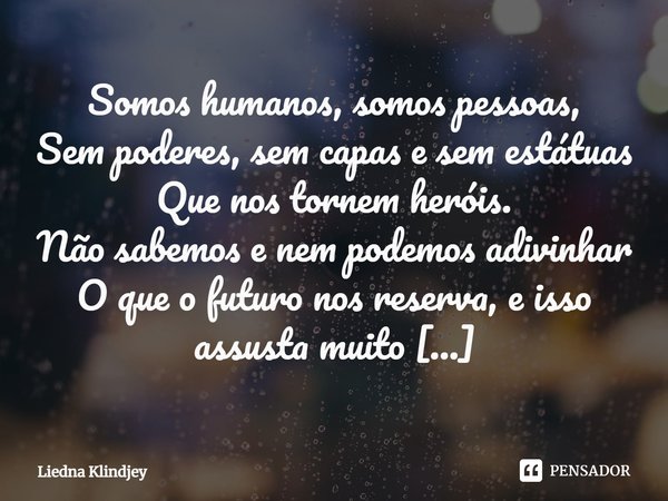 ⁠Somos humanos, somos pessoas,
Sem poderes, sem capas e sem estátuas
Que nos tornem heróis.
Não sabemos e nem podemos adivinhar
O que o futuro nos reserva, e is... Frase de Liedna Klindjey.