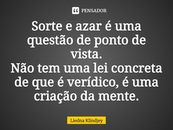 ⁠Sorte e azar é uma questão de ponto de vista.
Não tem uma lei concreta de que é verídico, é uma criação da mente.... Frase de Liedna Klindjey.