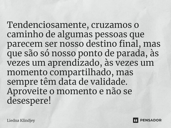 ⁠Tendenciosamente, cruzamos o caminho de algumas pessoas que parecem ser nosso destino final, mas que são só nosso ponto de parada, às vezes um aprendizado, às ... Frase de Liedna Klindjey.