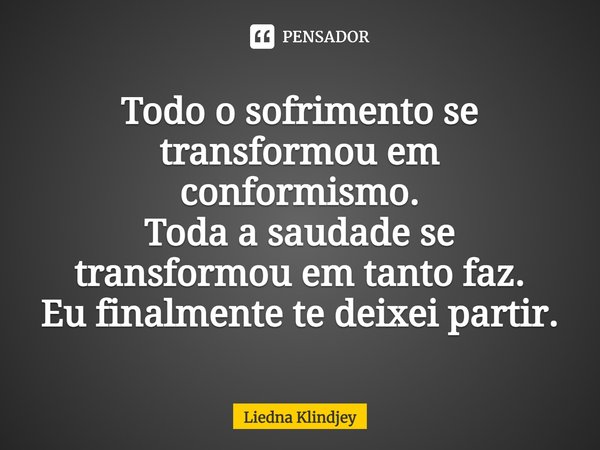 ⁠Todo o sofrimento se transformou em conformismo.
Toda a saudade se transformou em tanto faz.
Eu finalmente te deixei partir.... Frase de Liedna Klindjey.