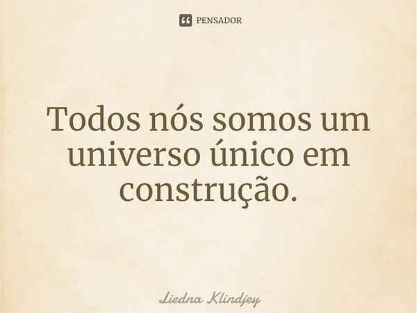 ⁠Todos nós somos um universo único em construção.... Frase de Liedna Klindjey.