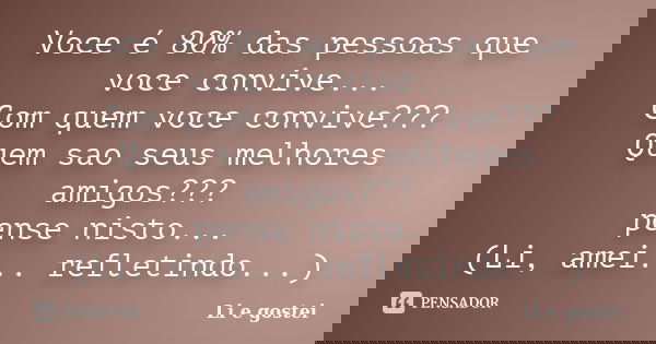 Voce é 80% das pessoas que voce convive... Com quem voce convive??? Quem sao seus melhores amigos??? pense nisto... (Li, amei... refletindo...)... Frase de Li e gostei.