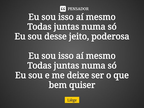 ⁠Eu sou isso aí mesmo
Todas juntas numa só
Eu sou desse jeito, poderosa
Eu sou isso aí mesmo
Todas juntas numa só
Eu sou e me deixe ser o que bem quiser... Frase de Liège.