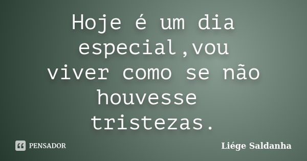 Hoje é um dia especial,vou viver como se não houvesse tristezas.... Frase de Liége Saldanha.