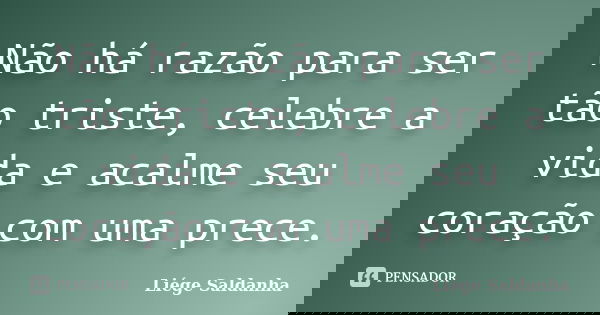 Não há razão para ser tão triste, celebre a vida e acalme seu coração com uma prece.... Frase de Liége Saldanha.