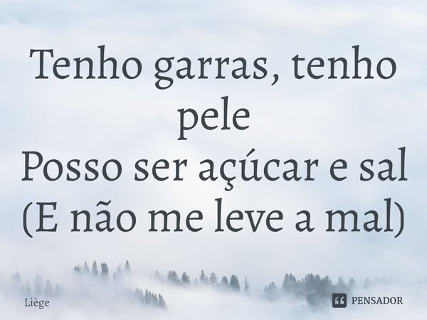 ⁠Tenho garras, tenho pele
Posso ser açúcar e sal
(E não me leve a mal)... Frase de Liège.