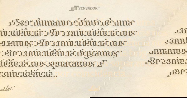 O ser humano é fruto de uma coincidência: Por coincidência nos conhecemos; Por coincidência nos amamos; Por coincidência brigamos; Por coincidência nos separamo... Frase de Liel.
