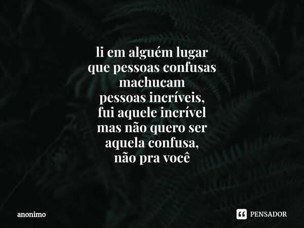 ⁠li em alguém lugar que pessoas confusas machucam pessoas incríveis, fui aquele incrível mas não quero ser aquela confusa, não pra você... Frase de Anônimo.