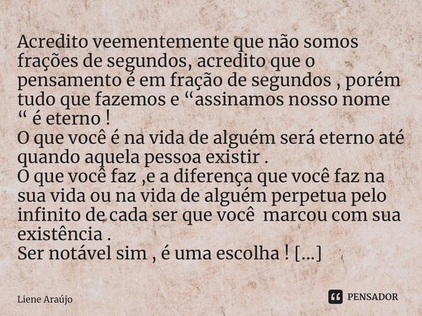 ⁠Acredito veementemente que não somos frações de segundos, acredito que o pensamento é em fração de segundos , porém tudo que fazemos e “assinamos nosso nome “ ... Frase de Liene Araújo.