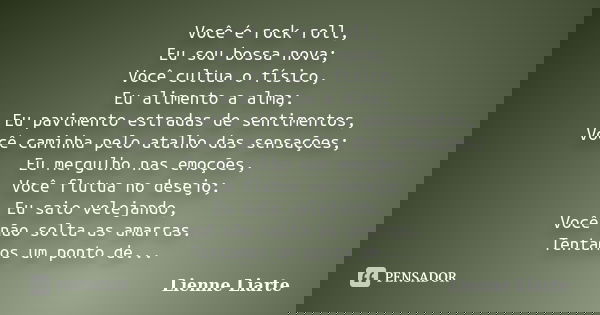 Você é rock roll, Eu sou bossa nova; Você cultua o físico, Eu alimento a alma; Eu pavimento estradas de sentimentos, Você caminha pelo atalho das sensações; Eu ... Frase de Lienne Liarte.