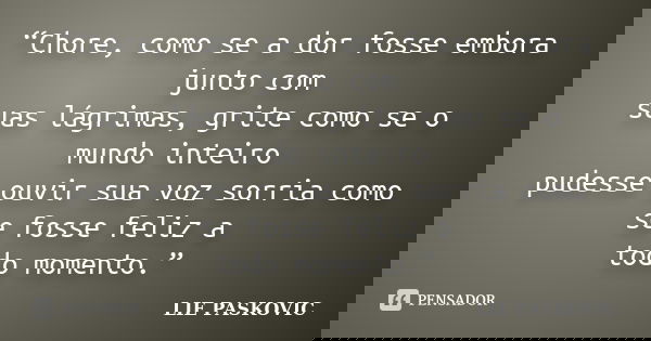 “Chore, como se a dor fosse embora junto com suas lágrimas, grite como se o mundo inteiro pudesse ouvir sua voz sorria como se fosse feliz a todo momento.”... Frase de LIE PASKOVIC.
