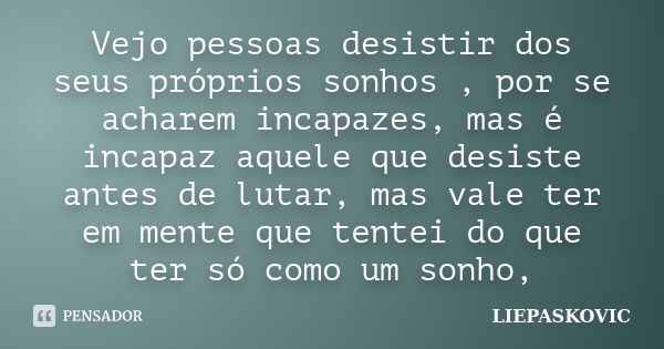 Vejo pessoas desistir dos seus próprios sonhos , por se acharem incapazes, mas é incapaz aquele que desiste antes de lutar, mas vale ter em mente que tentei do ... Frase de LIEPASKOVIC.