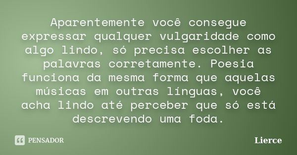 Aparentemente você consegue expressar qualquer vulgaridade como algo lindo, só precisa escolher as palavras corretamente. Poesia funciona da mesma forma que aqu... Frase de Lierce.