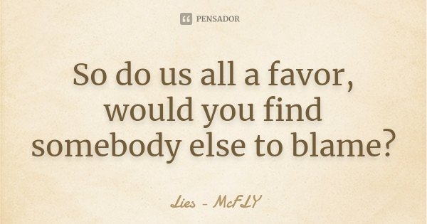 So do us all a favor, would you find somebody else to blame?... Frase de Lies - McFLY.