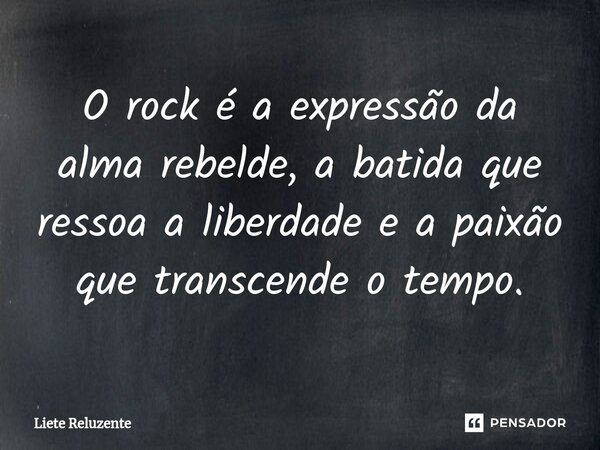 ⁠O rock é a expressão da alma rebelde, a batida que ressoa a liberdade e a paixão que transcende o tempo.... Frase de Liete Reluzente.