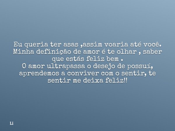 Eu queria ter asas ,assim voaria até você. Minha definição de amor é te olhar , saber que estás feliz bem . O amor ultrapassa o desejo de possuí, aprendemos a c... Frase de Li.