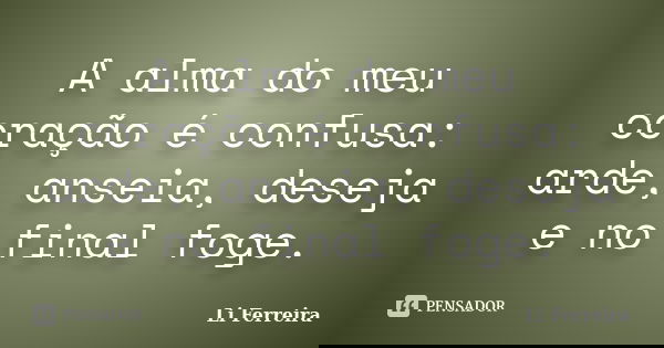 A alma do meu coração é confusa: arde, anseia, deseja e no final foge.... Frase de Li Ferreira.