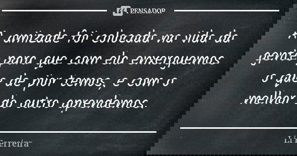 A amizade foi colocada na vida da gente para que com ela enxerguemos o que de pior temos, e com o melhor do outro aprendemos.... Frase de Li Ferreira.