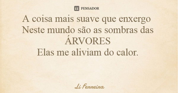 A coisa mais suave que enxergo Neste mundo são as sombras das ÁRVORES Elas me aliviam do calor.... Frase de Li Ferreira.