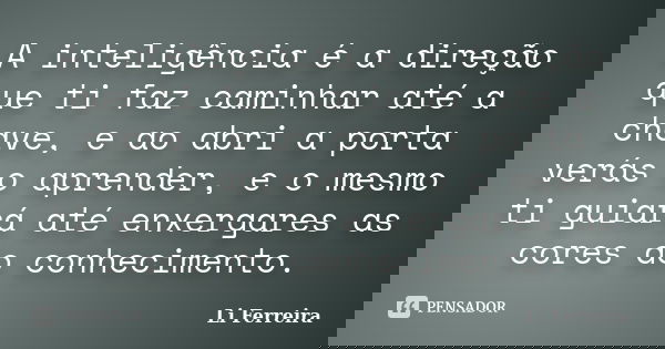 A inteligência é a direção que ti faz caminhar até a chave, e ao abri a porta verás o aprender, e o mesmo ti guiará até enxergares as cores do conhecimento.... Frase de Li Ferreira.