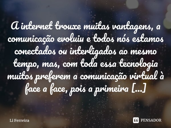 A internet trouxe muitas vantagens, a comunicação evoluiu e todos nós estamos conectados ou interligados ao mesmo tempo, mas, com toda essa tecnologia muitos pr... Frase de Li Ferreira.