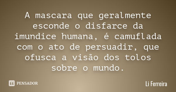 A mascara que geralmente esconde o disfarce da imundice humana, é camuflada com o ato de persuadir, que ofusca a visão dos tolos sobre o mundo.... Frase de Li Ferreira.