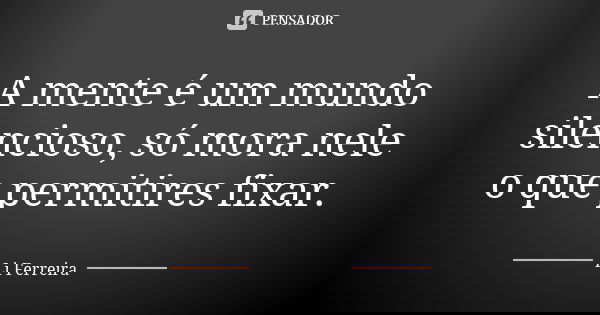 A mente é um mundo silencioso, só mora nele o que permitires fixar.... Frase de Li Ferreira.