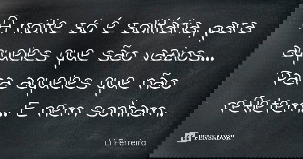 A noite só é solitária, para aqueles que são vazios... Para aqueles que não refletem... E nem sonham.... Frase de Li Ferreira.