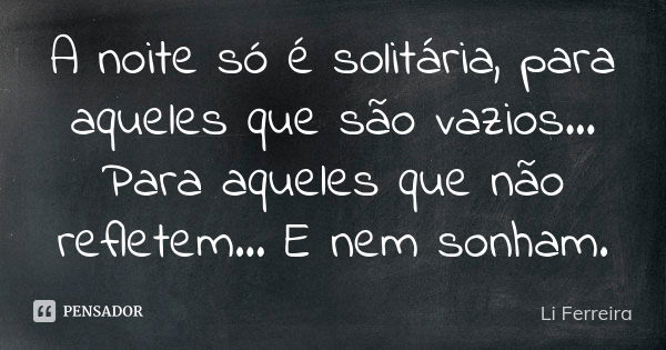 A noite só é solitária, para aqueles que são vazios... Para aqueles que não refletem... E nem sonham.... Frase de Li Ferreira.