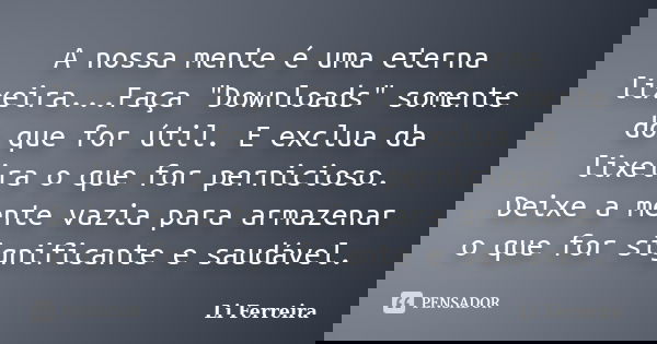 A nossa mente é uma eterna lixeira...Faça "Downloads" somente do que for útil. E exclua da lixeira o que for pernicioso. Deixe a mente vazia para arma... Frase de Li Ferreira.